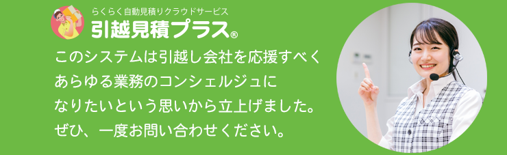 このシステムは引越会社を応援すべくあらゆる業務のコンシェルジュになりたいという思いから立ち上げました。ぜひ、一度お問い合わせください。