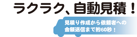 ラクラク、自動見積！見積り作成から依頼者への金額送信まで約30秒！