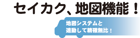 セイカク、地図機能！地図システムと連動して精確無比！