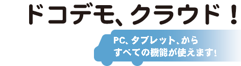 ドコデモ、クラウド！PC、タブレット、スマホからすべての機能が使えます！